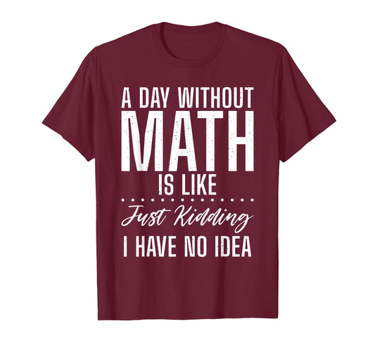 A Day without Math is like just kidding i have no Idea Math T-Shirt