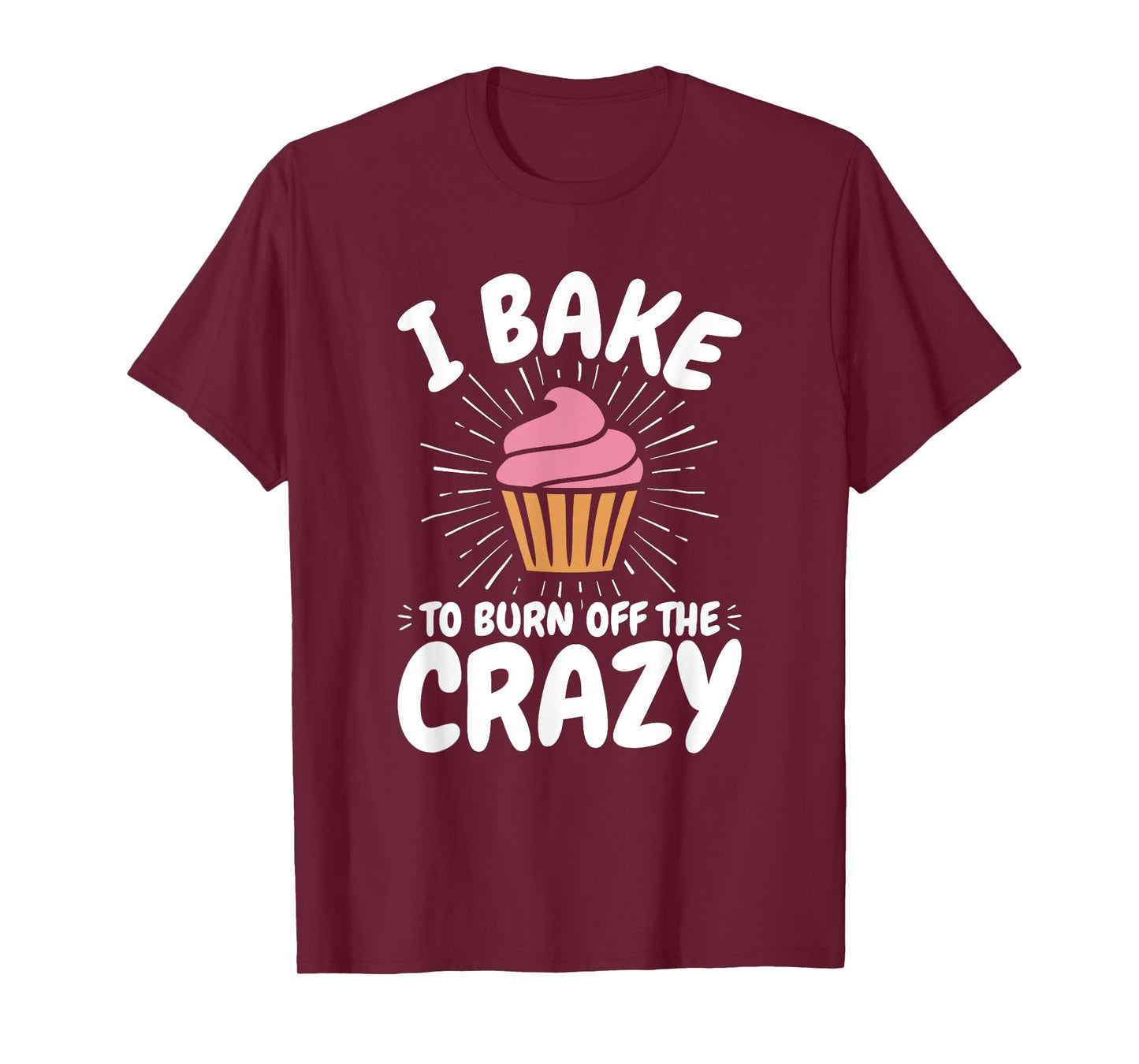Baking, Baker, Cupcake, Funny, I Bake to Burn off the Crazy T-Shirt