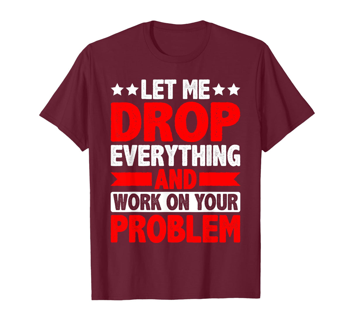 Let Me Drop Everything And Work On Your Problem ---- T-Shirt