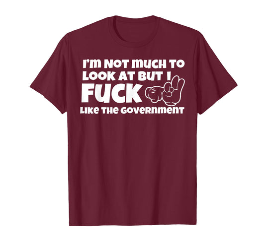 I'm Not Much to Look at But I Fuck Like The Government T-Shirt