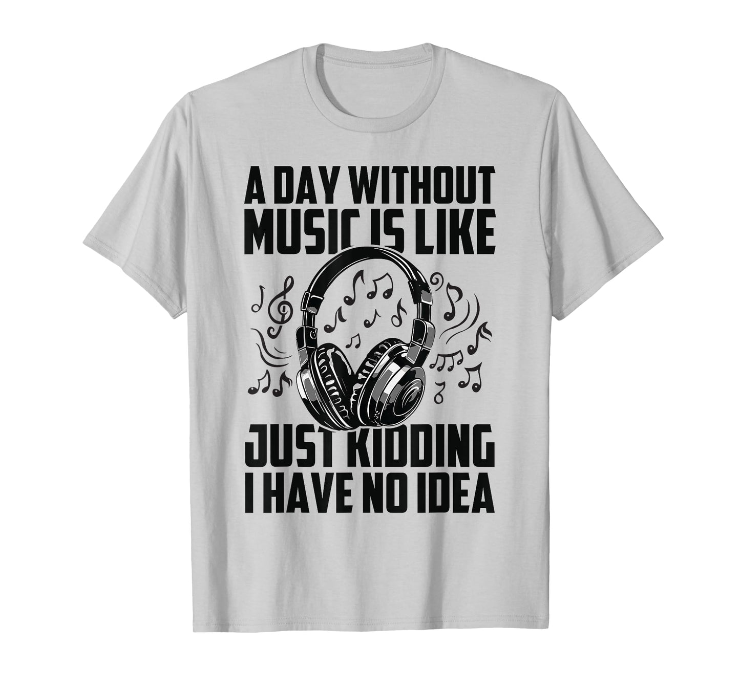 A Day Without Music Is Like Just Kidding I Have No Idea T-Shirt