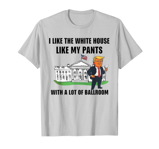 I Like The White House Like My Pants with A Lot of Ballroom T-Shirt