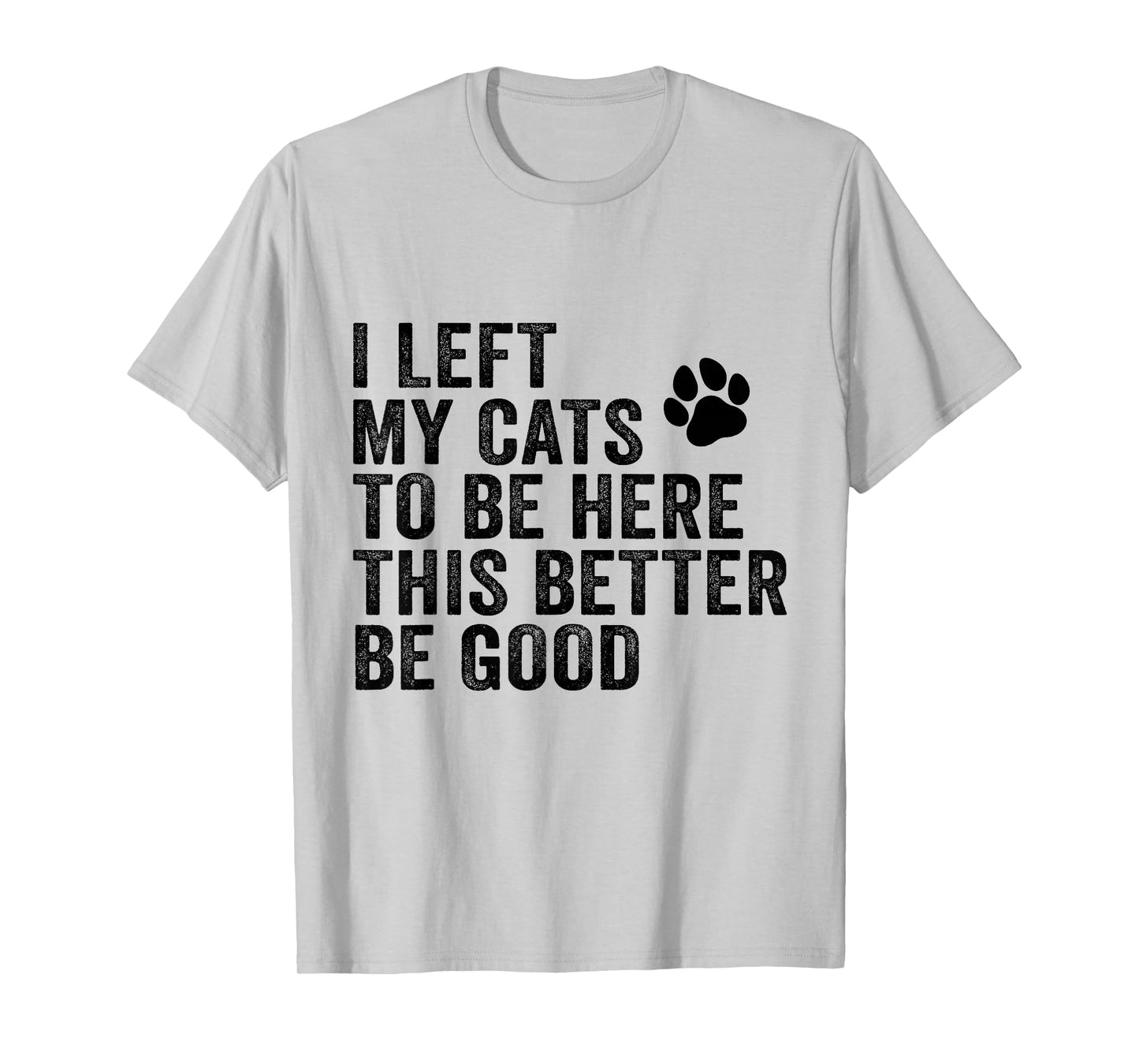 I Left My Cats To Be Here This Better Be Good Funny Cat T-Shirt