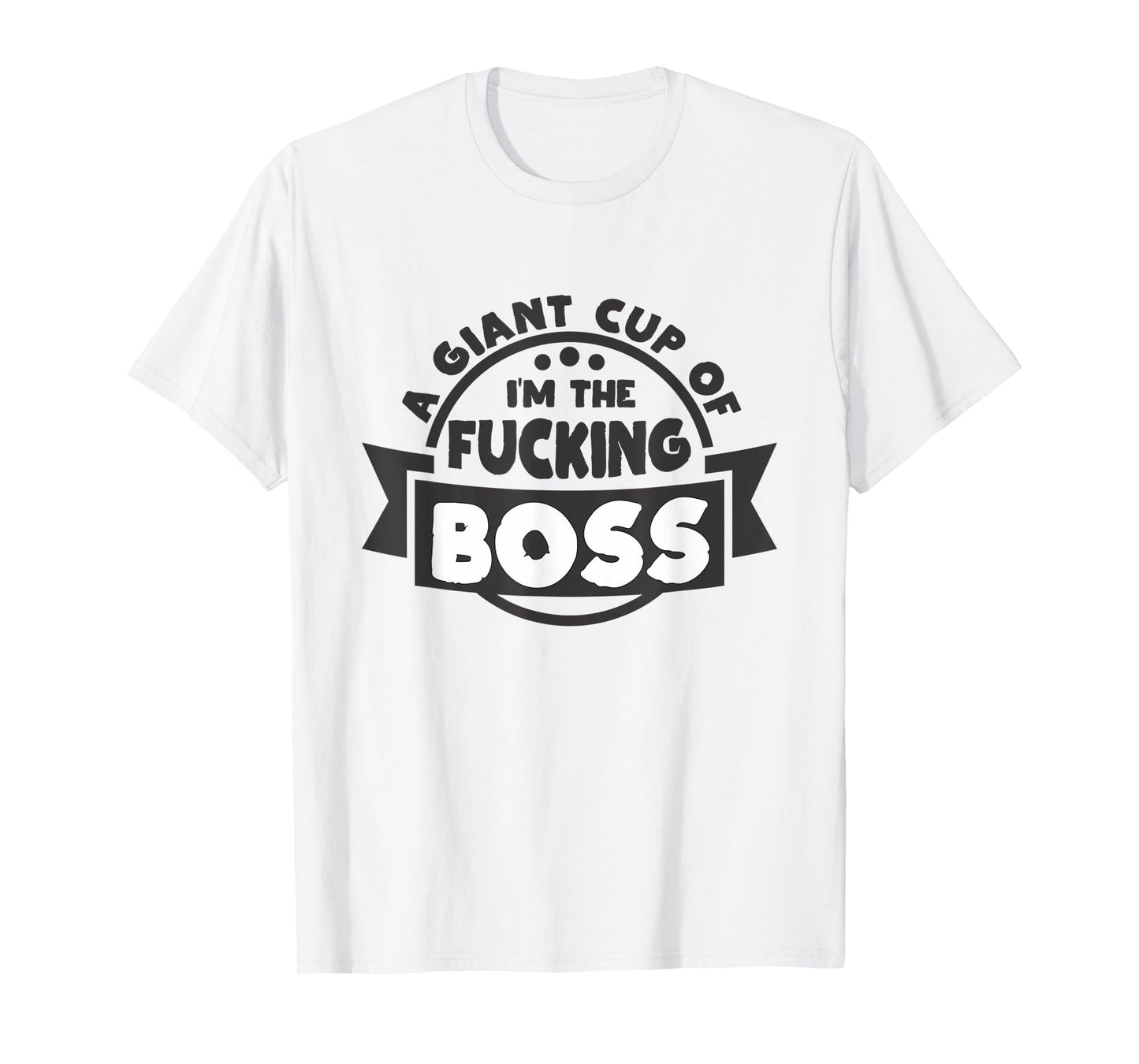 A Giant Cup of im the fucking Boss T-Shirt