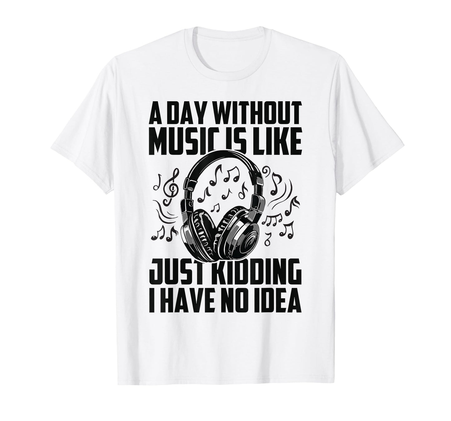A Day Without Music Is Like Just Kidding I Have No Idea T-Shirt