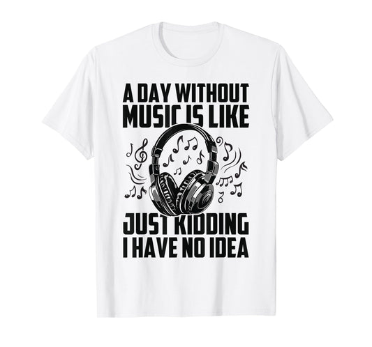A Day Without Music Is Like Just Kidding I Have No Idea T-Shirt
