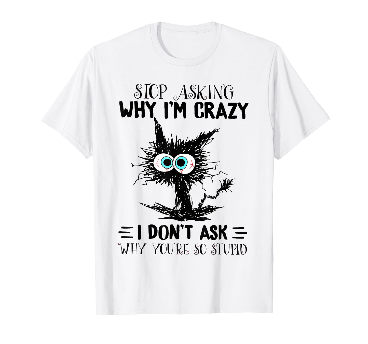 Cat Stop Asking Why I'm Crazy I Don't Ask Why You're Stupid Men Women T-Shirt