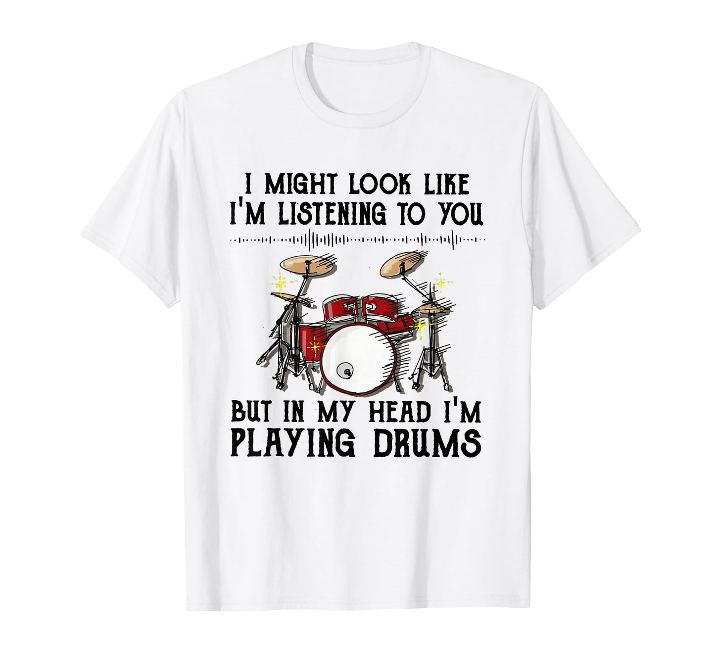 Drums I Might Look Like I'm Listening To You But In My Head T-Shirt