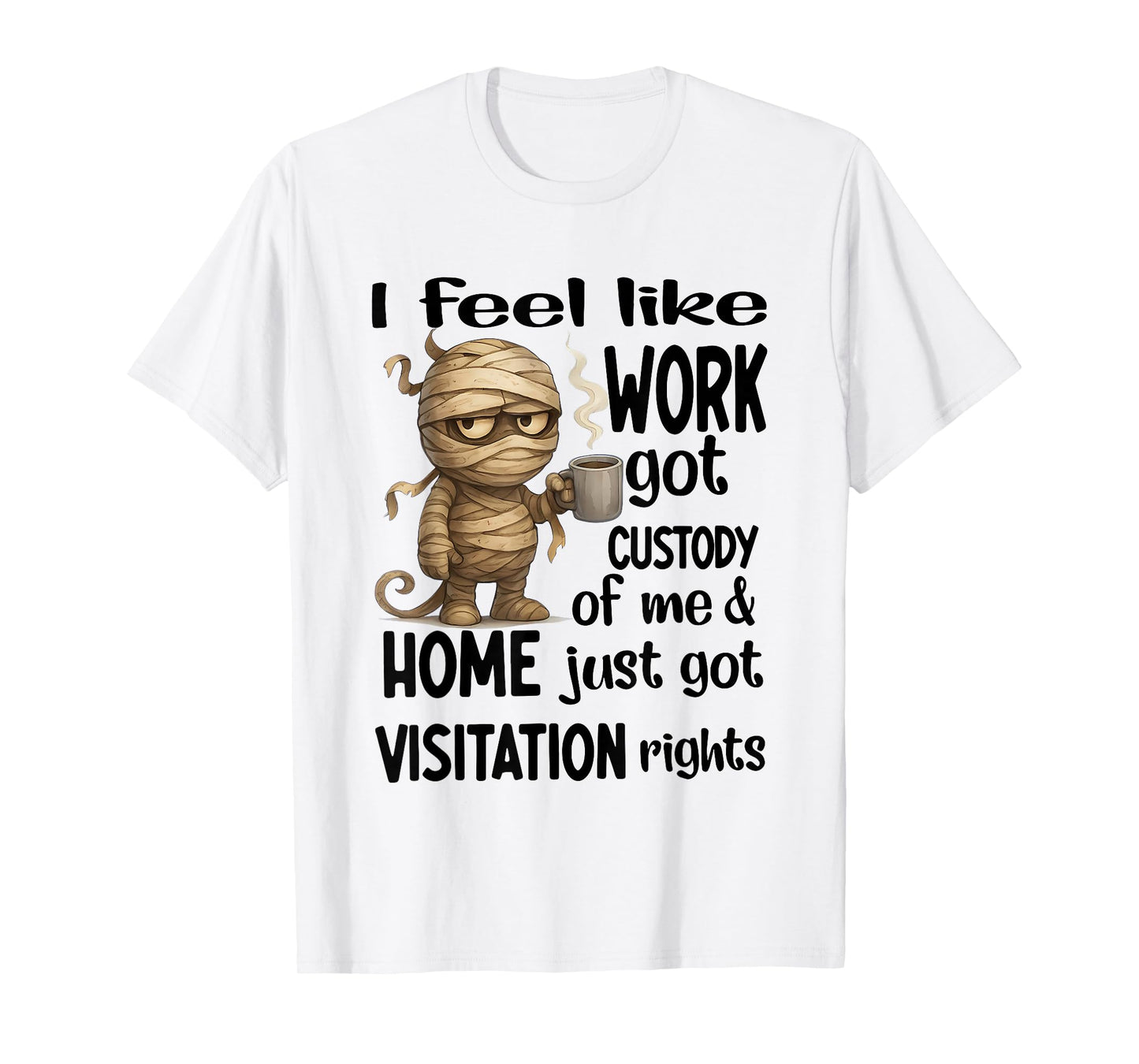 I Feel Like Work Got Custody of Me Home Just Got Visitation T-Shirt