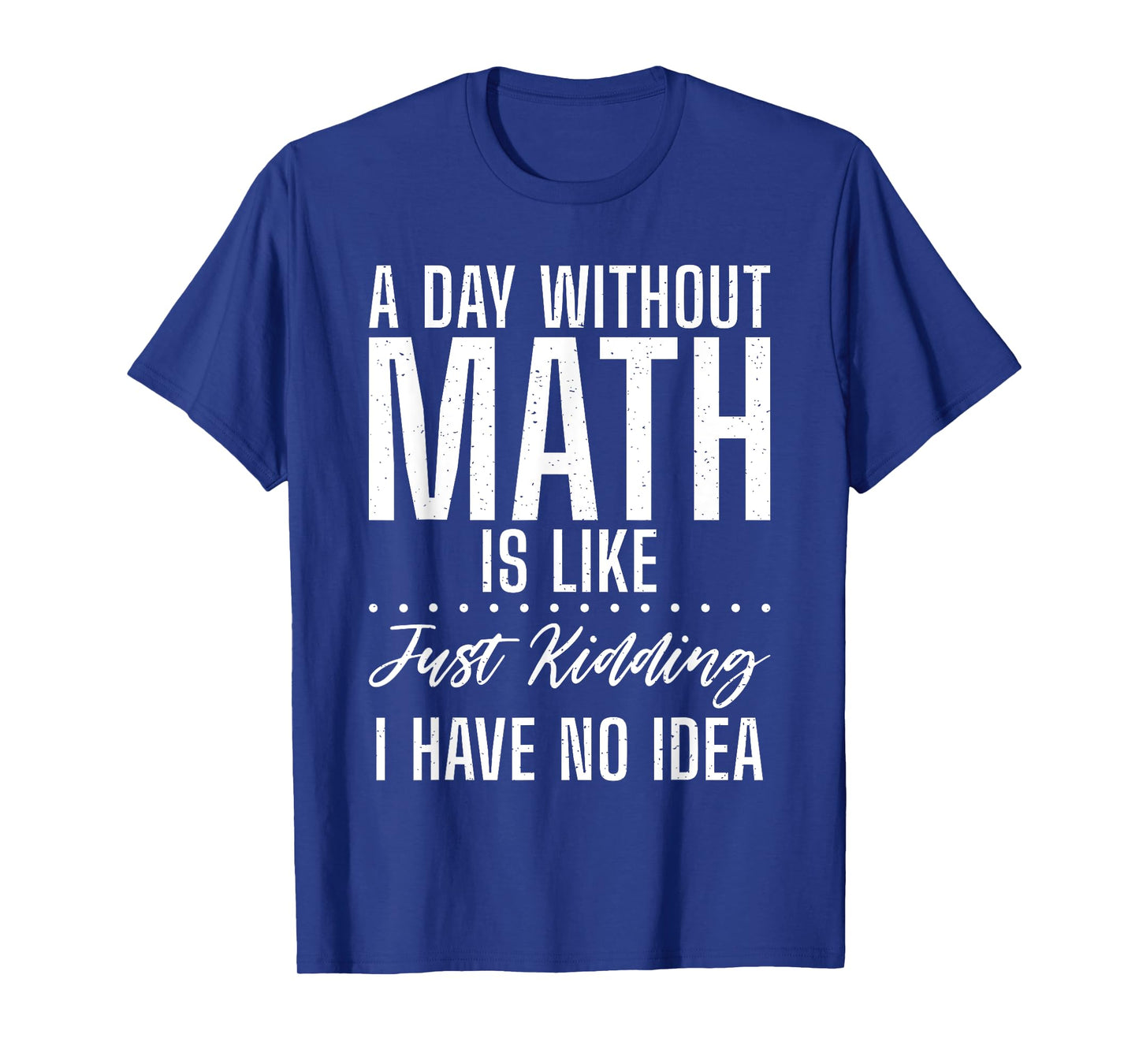 A Day without Math is like just kidding i have no Idea Math T-Shirt