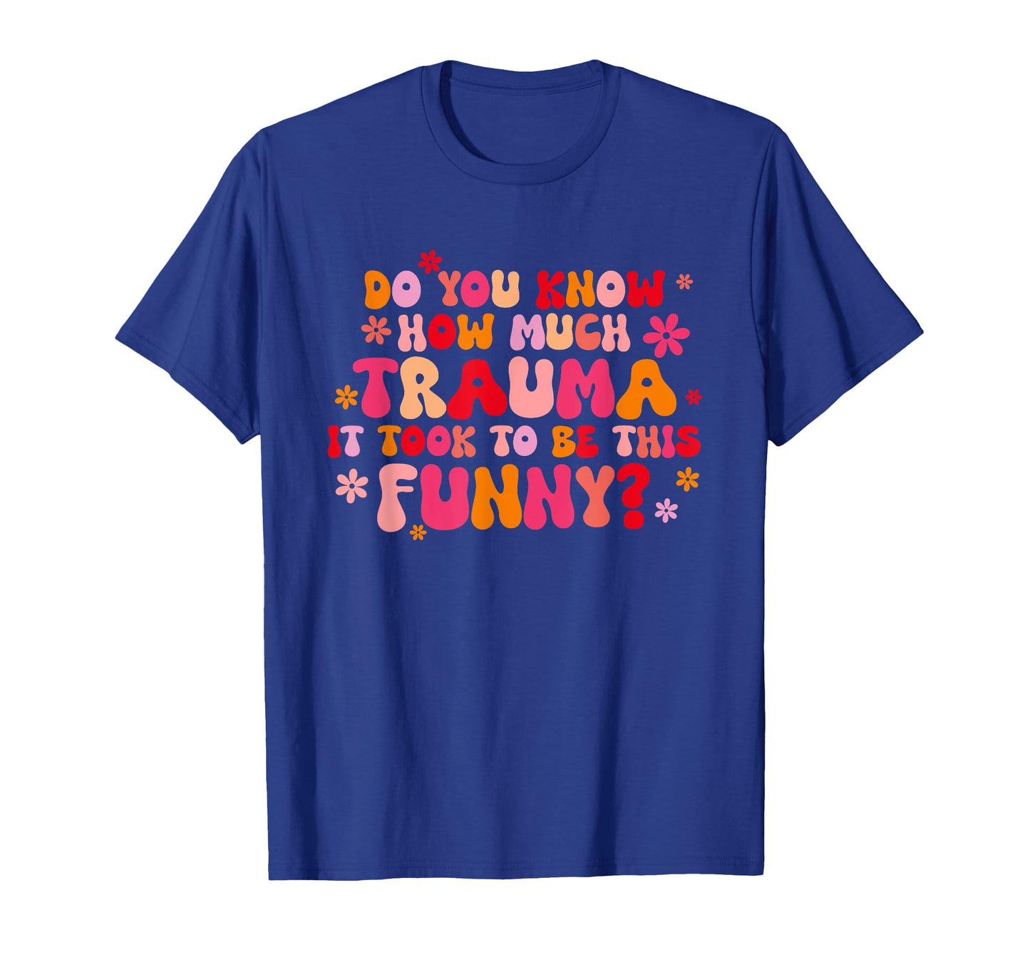 Do You Know How Much Trauma It Took To Be This Funny? T-Shirt