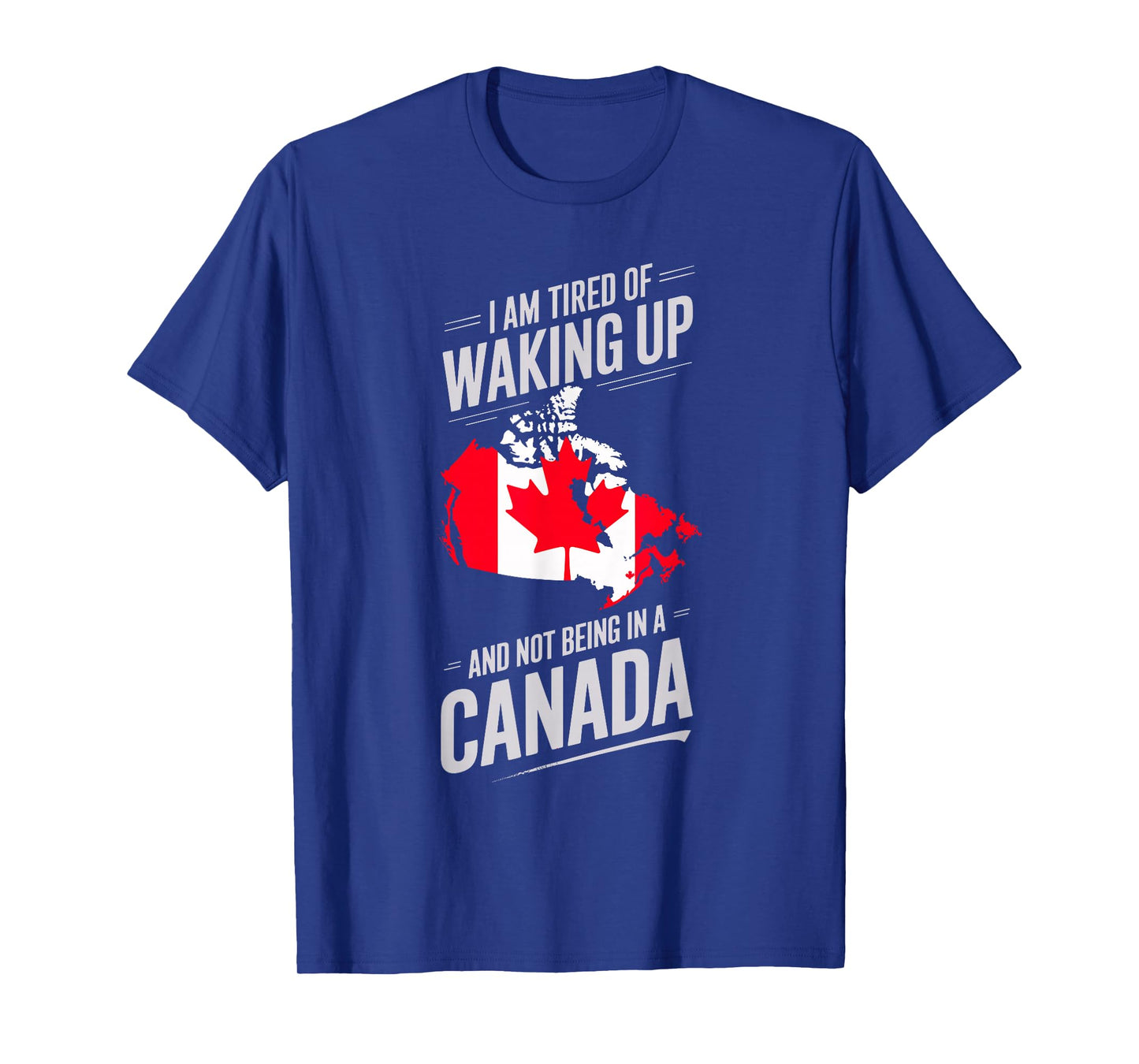 I Am Tired Of Waking Up And Not Being In A Canada T-Shirt