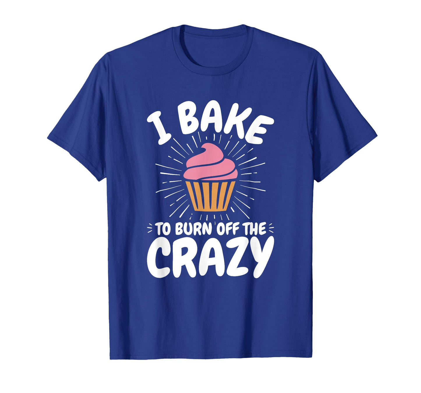 Baking, Baker, Cupcake, Funny, I Bake to Burn off the Crazy T-Shirt