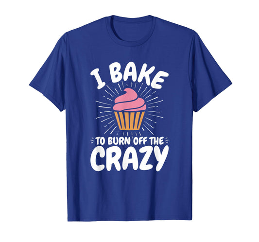 Baking, Baker, Cupcake, Funny, I Bake to Burn off the Crazy T-Shirt