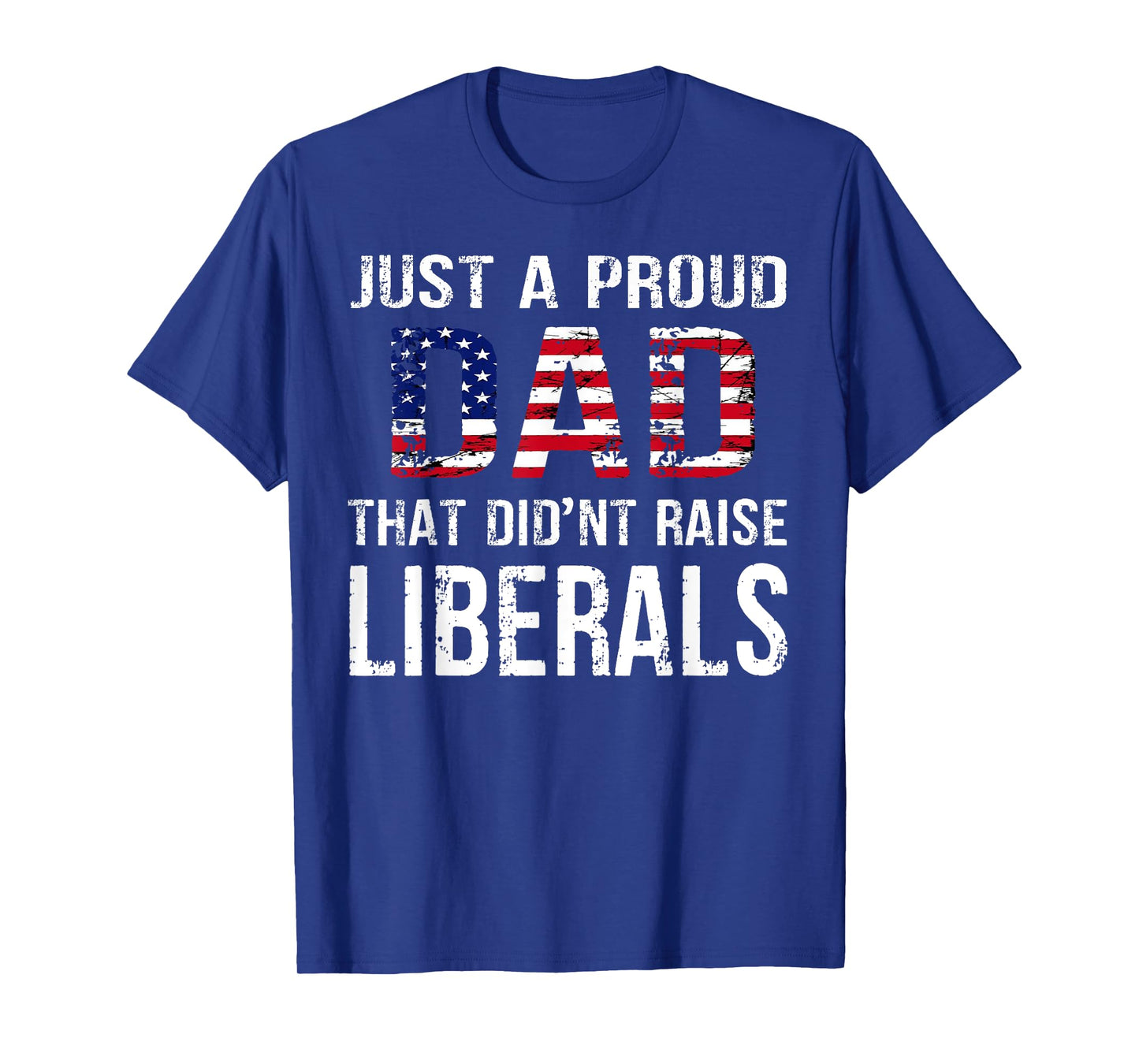 Men Just A Proud Dad That Didn't Raise Liberals Father's Day T-Shirt