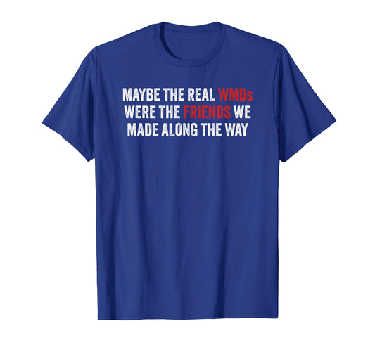 Maybe the Real WMDs Were The Friends We Made Along the Way T-Shirt