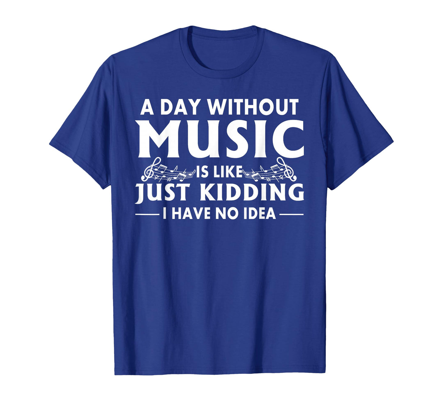 A Day Without Music is Like Just Kidding I Have No Idea T-Shirt Small