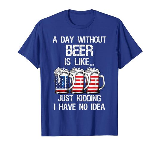 A Day Without Beer Is Like Just Kidding I Have No Idea T-Shirt