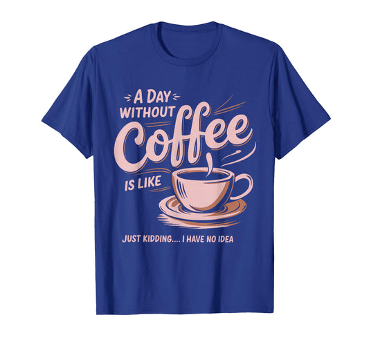 A Day Without Coffee is Like Just Kidding I Have No Idea T-Shirt