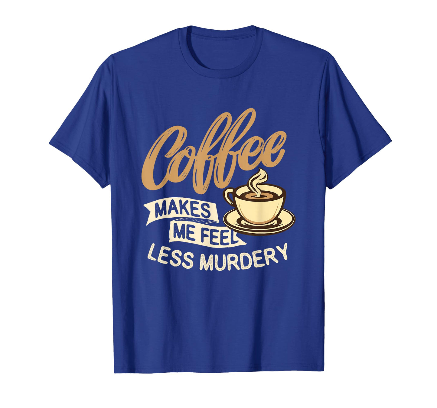 Coffee Makes Me Feel Less Murdery - Caffeine Lover T-Shirt