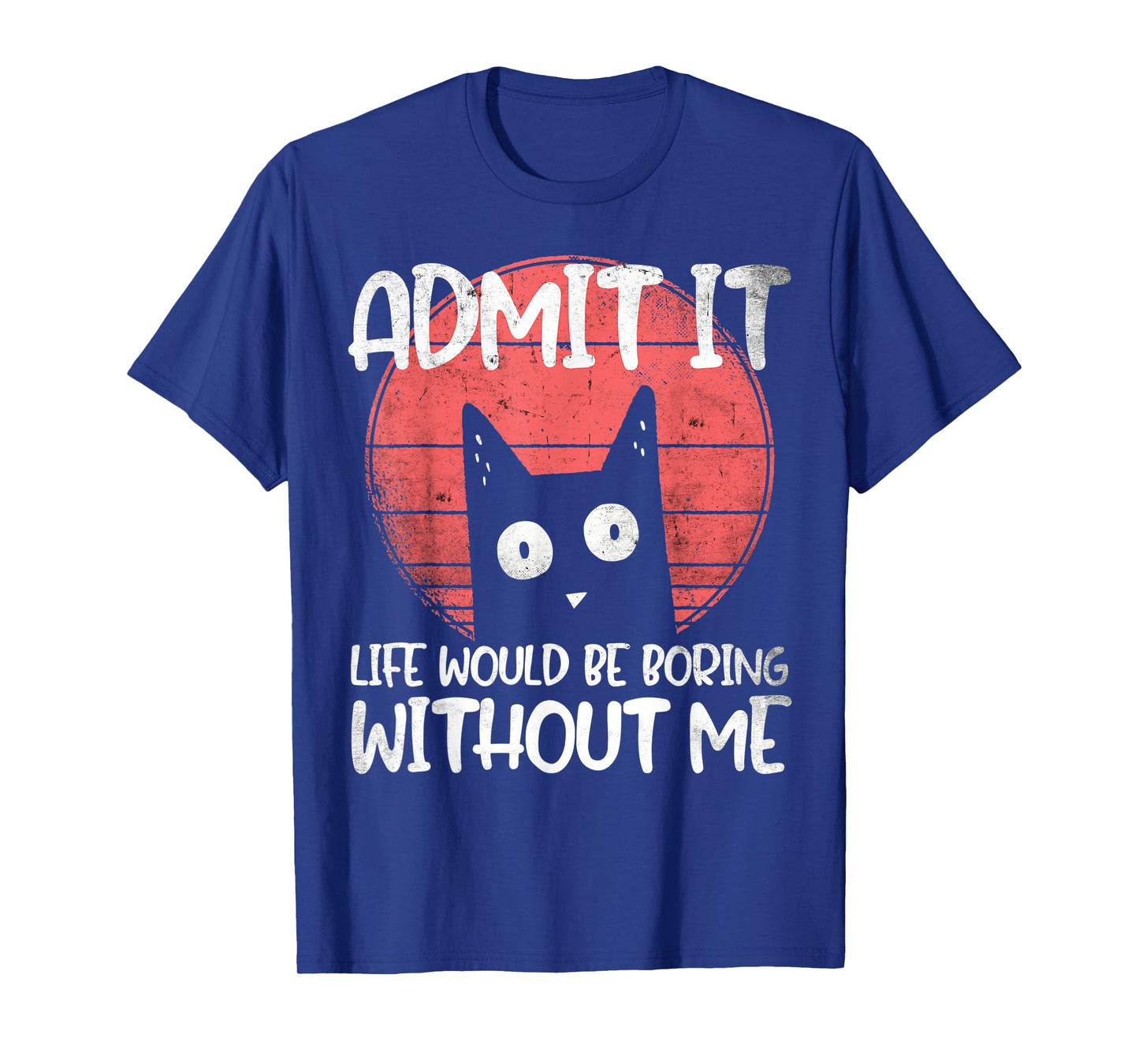 Cat, admit it. Life would be boring without me. T-Shirt