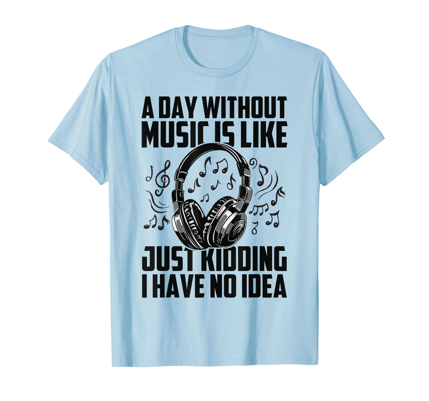A Day Without Music Is Like Just Kidding I Have No Idea T-Shirt