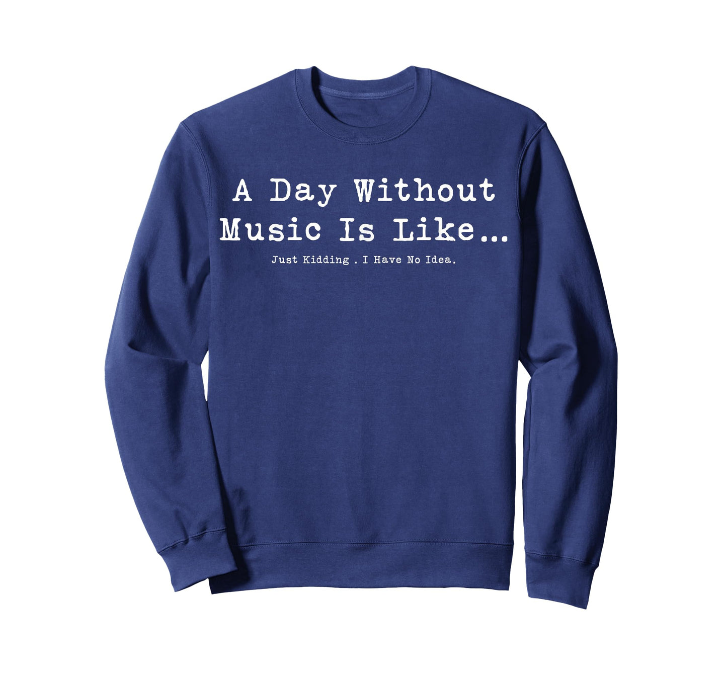 A Day Without Music Is Like Just Kidding I Have No Idea T-Shirt