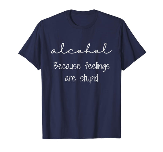 Alcohol Because Feelings are Stupid Funny Drinking T-Shirt