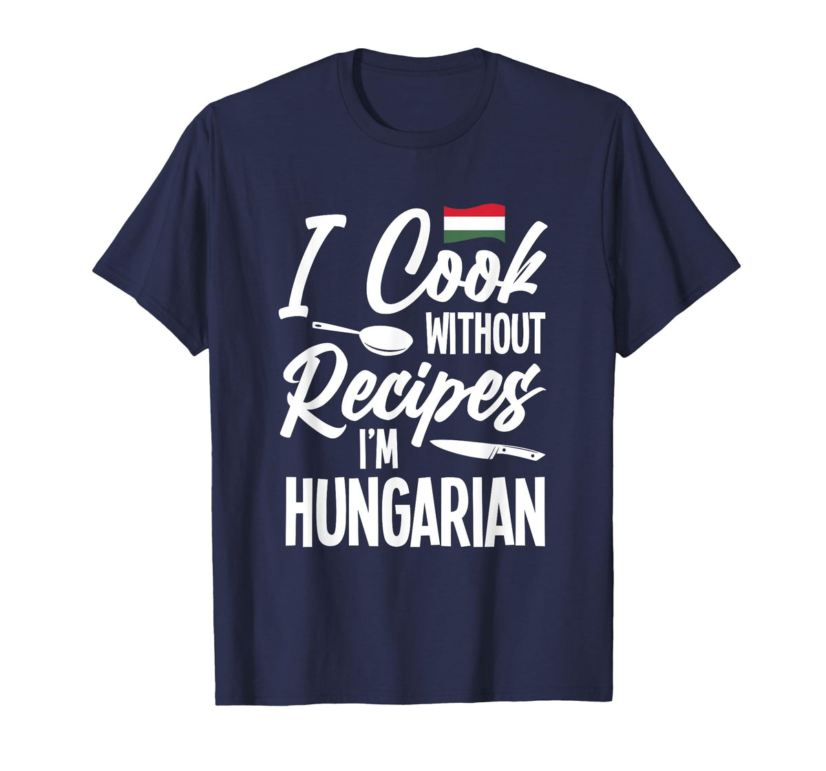 I Cook Without Recipes I'm Hungarian T-Shirt