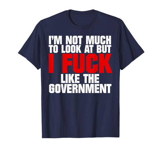 I'm Not Much to Look At But I Fuck Like The Government T-Shirt