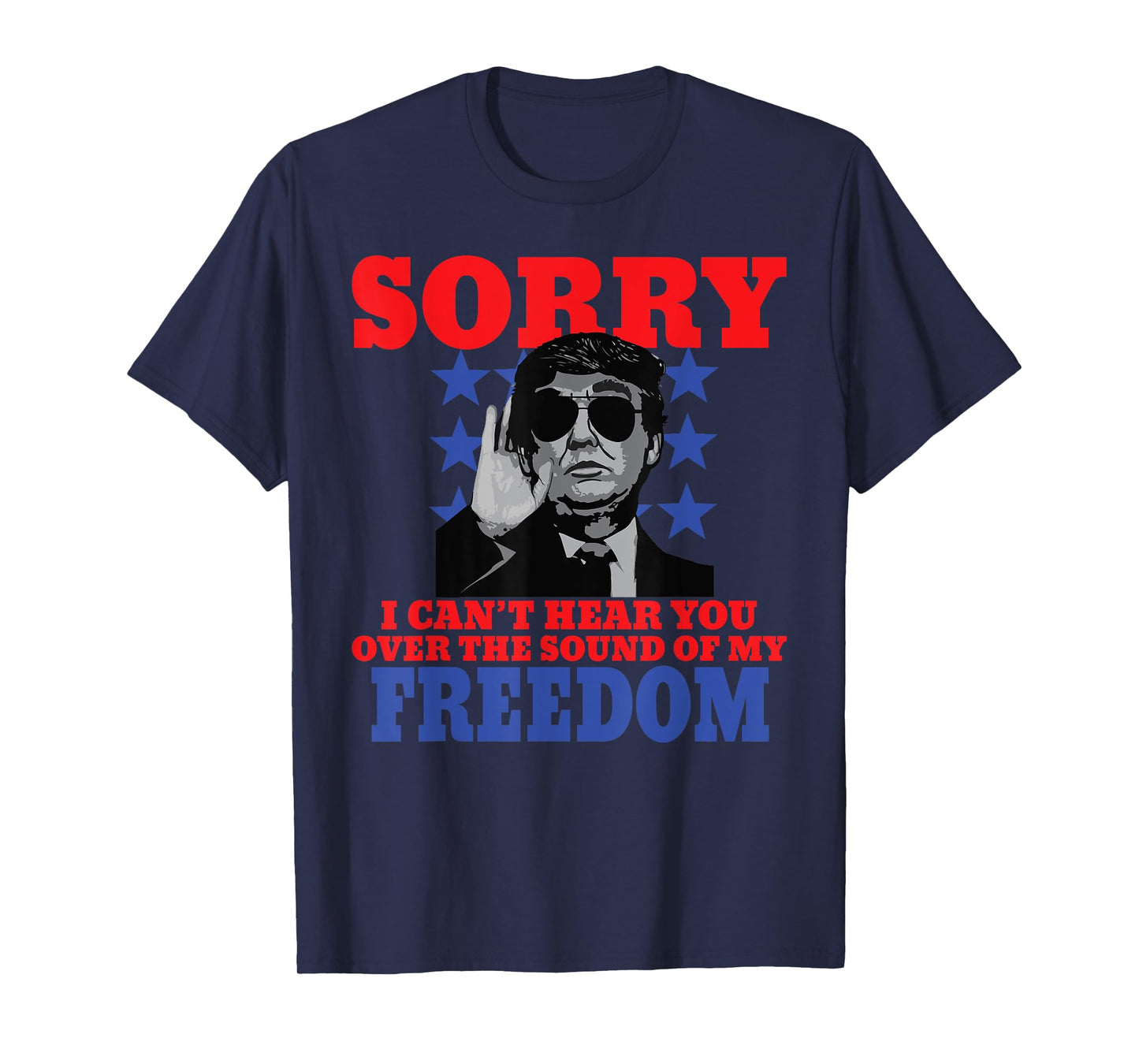 Sorry I Can't Hear You Over The Sound Of My Freedom Trump T-Shirt