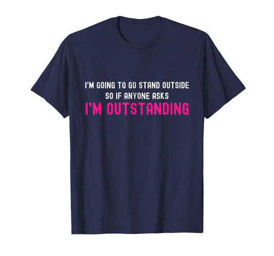 I'm Going To Go Stand Outside So I'm Outstanding Sarcastic T-Shirt