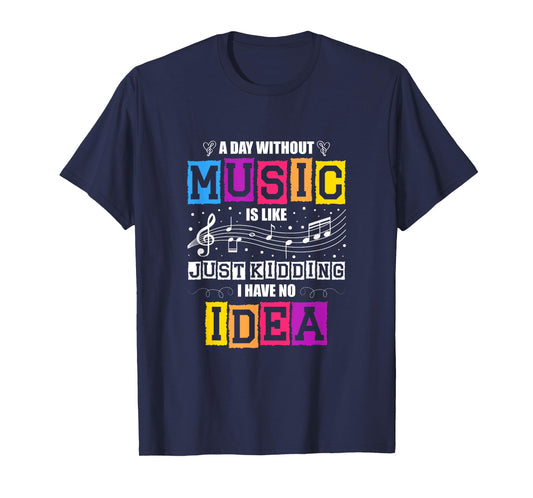 A Day Without Music Is Like Just Kidding I Have No Idea T-Shirt