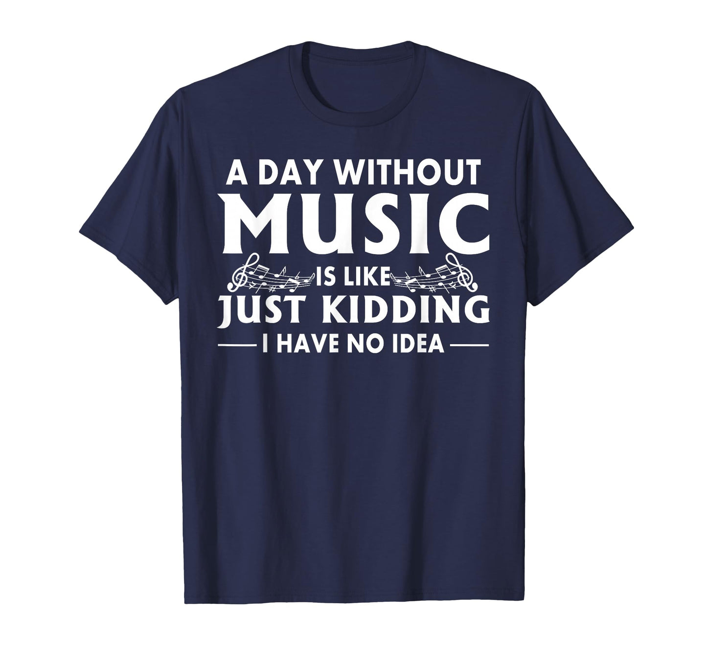 A Day Without Music is Like Just Kidding I Have No Idea T-Shirt Small
