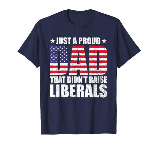 Just A Proud Dad That Didn't Raise Liberals, Father's Day T-Shirt