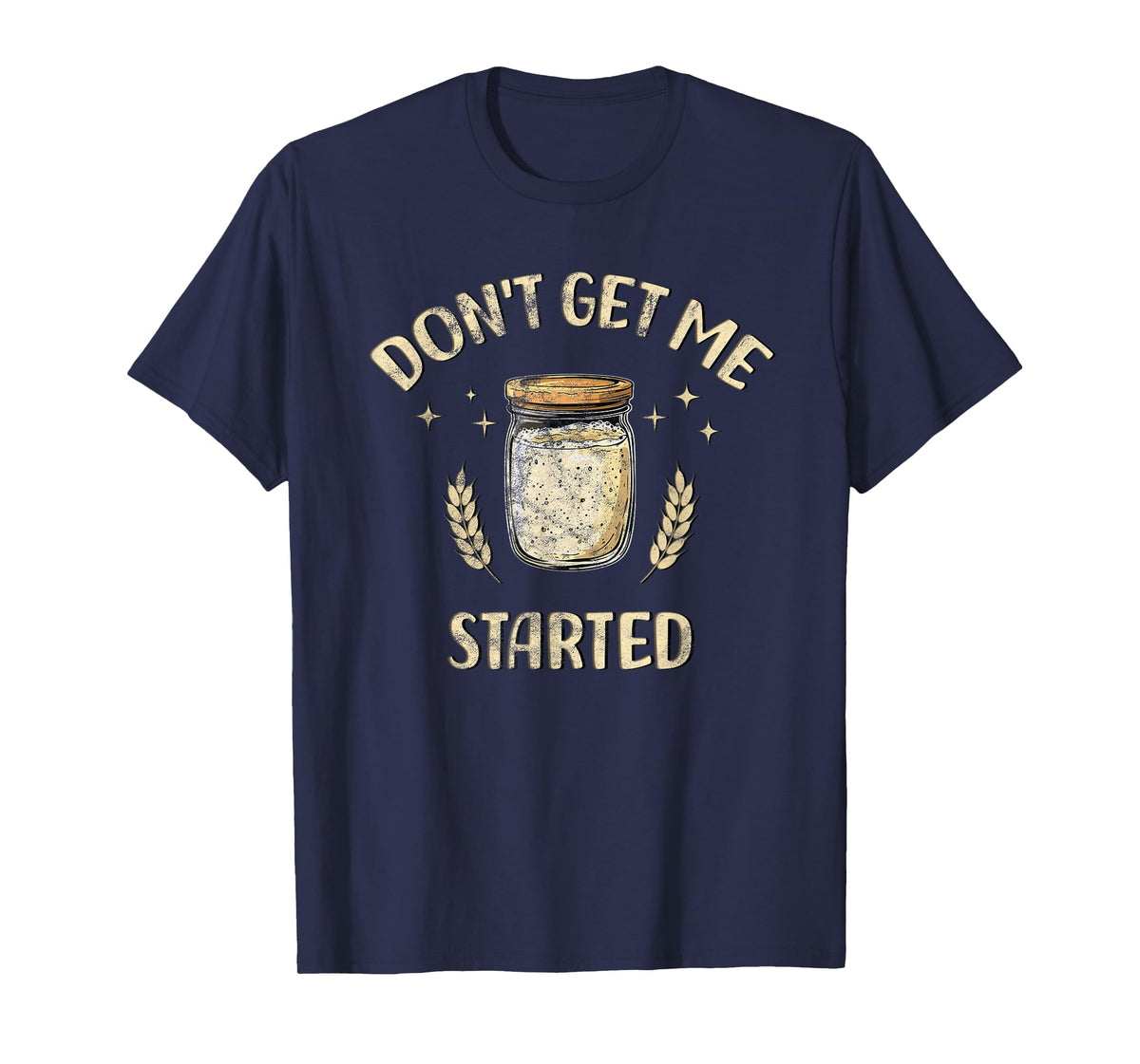 Dont Get Me Started Funny Sourdough T-Shirt