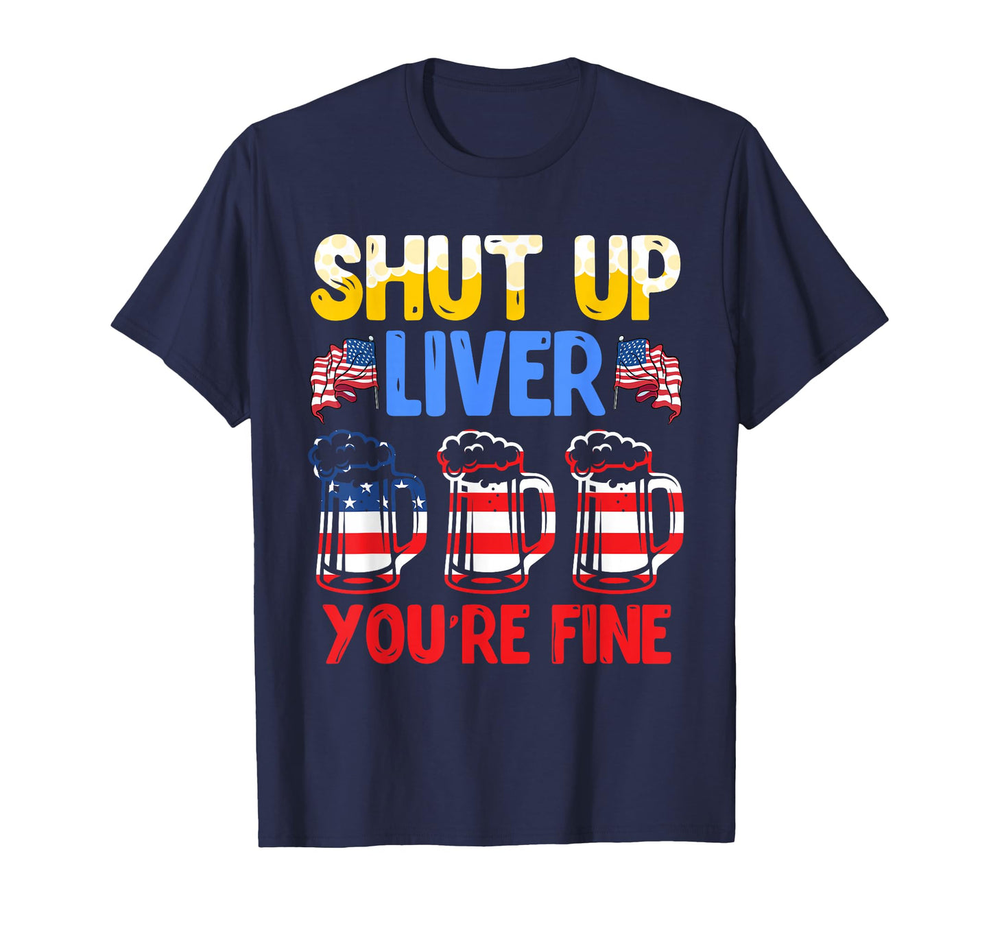 Shut Up Liver You're fine Independence Day USA Drink Fans T-Shirt