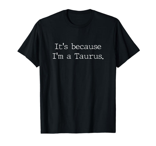 Its because Im a Taurus Zodiac Sign Astrology T-Shirt