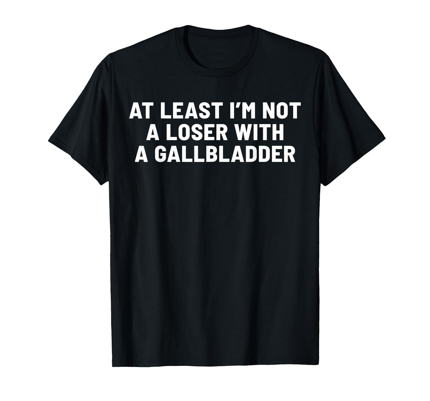 At Least I'm Not A Loser With A Gallbladder T-Shirt