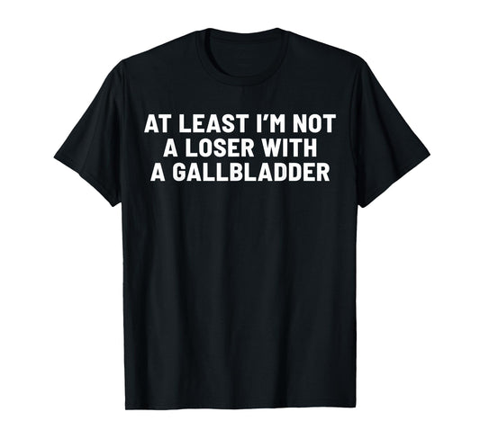At Least I'm Not A Loser With A Gallbladder T-Shirt