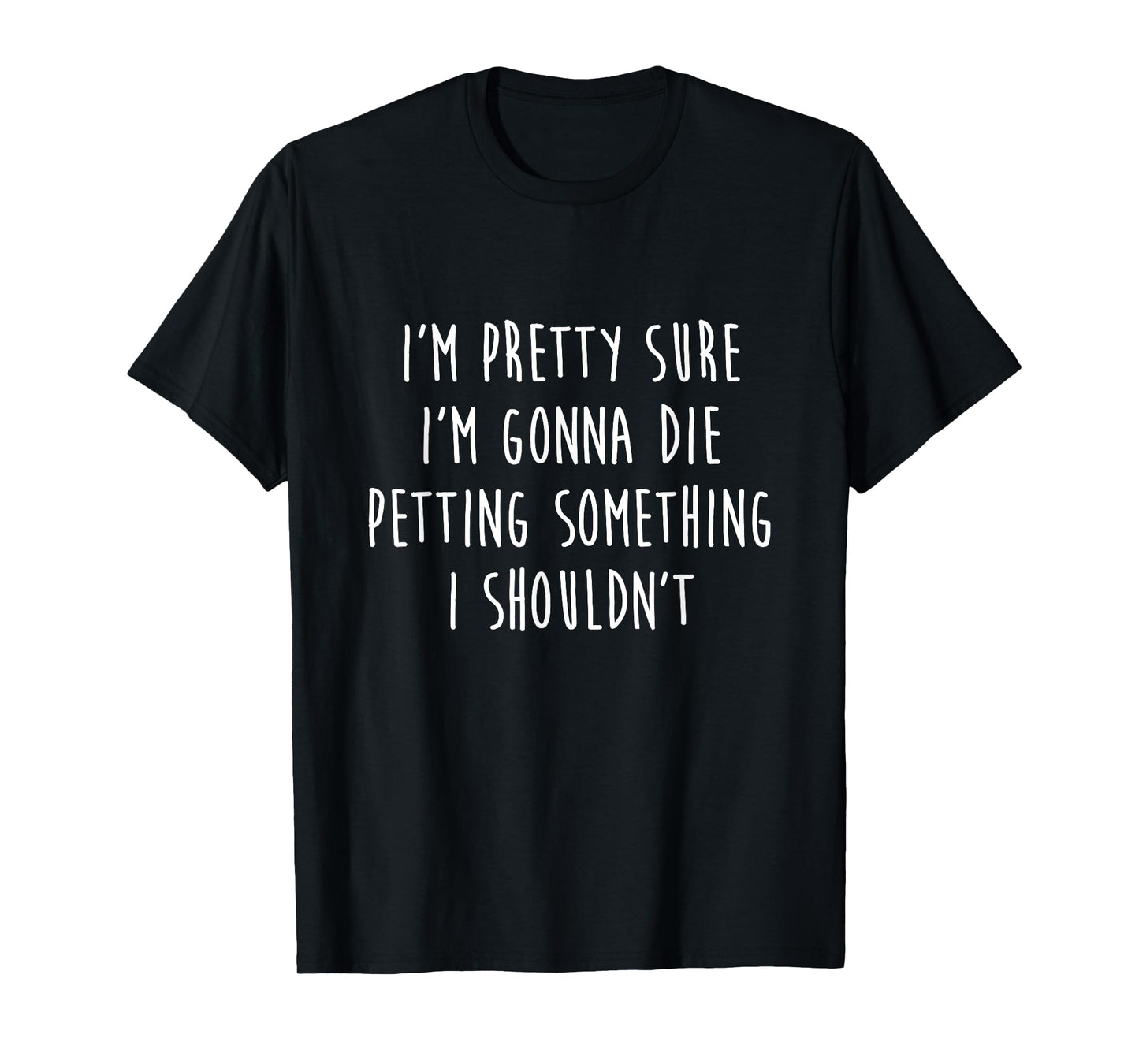 I'm Gonna Die Petting Something I Shouldn't Funny T-Shirt