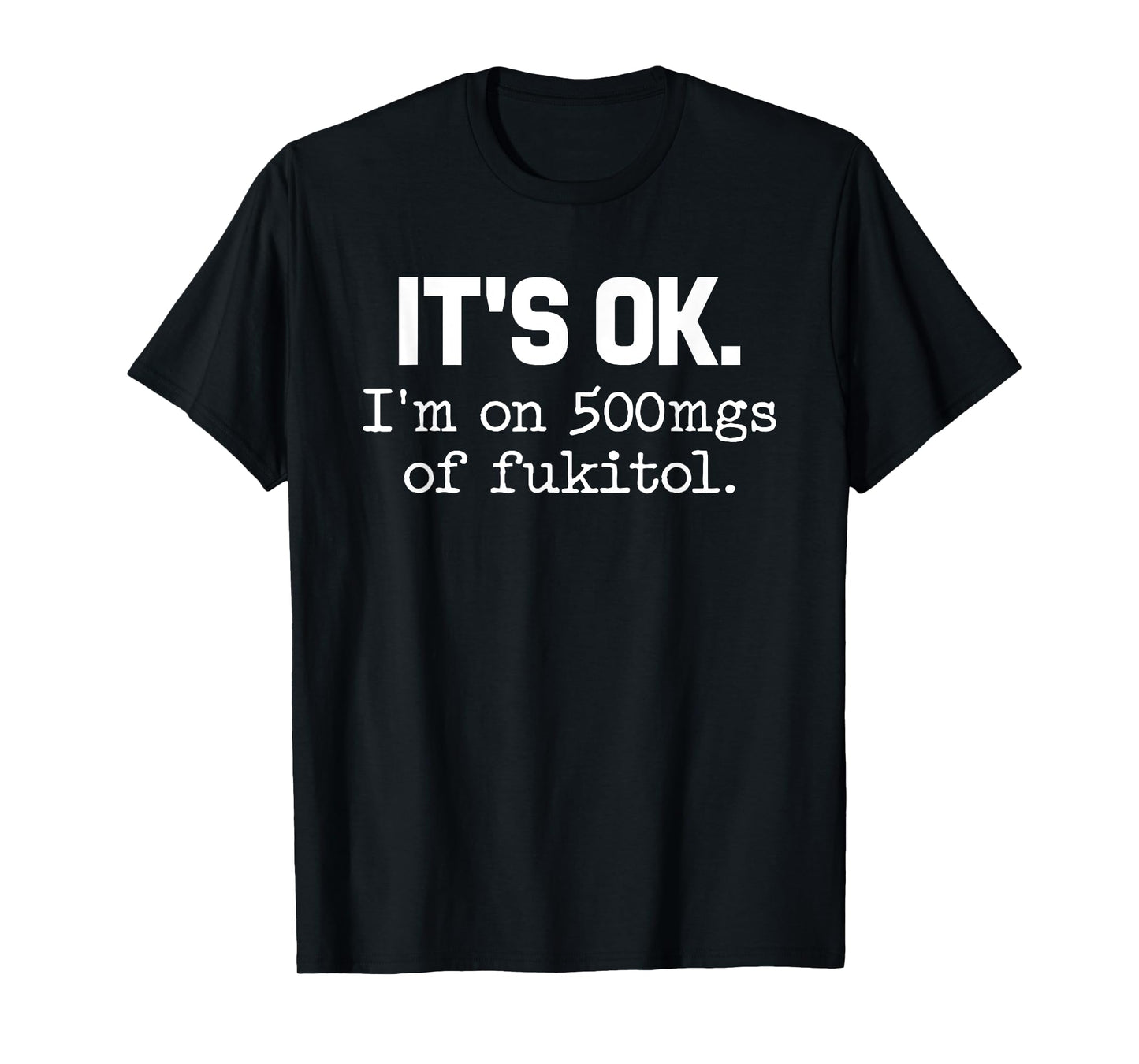 'It's ok I'm on 500mg of Fukitol Funny Sarcasm T-Shirt