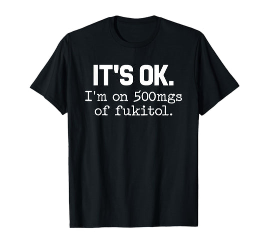'It's ok I'm on 500mg of Fukitol Funny Sarcasm T-Shirt