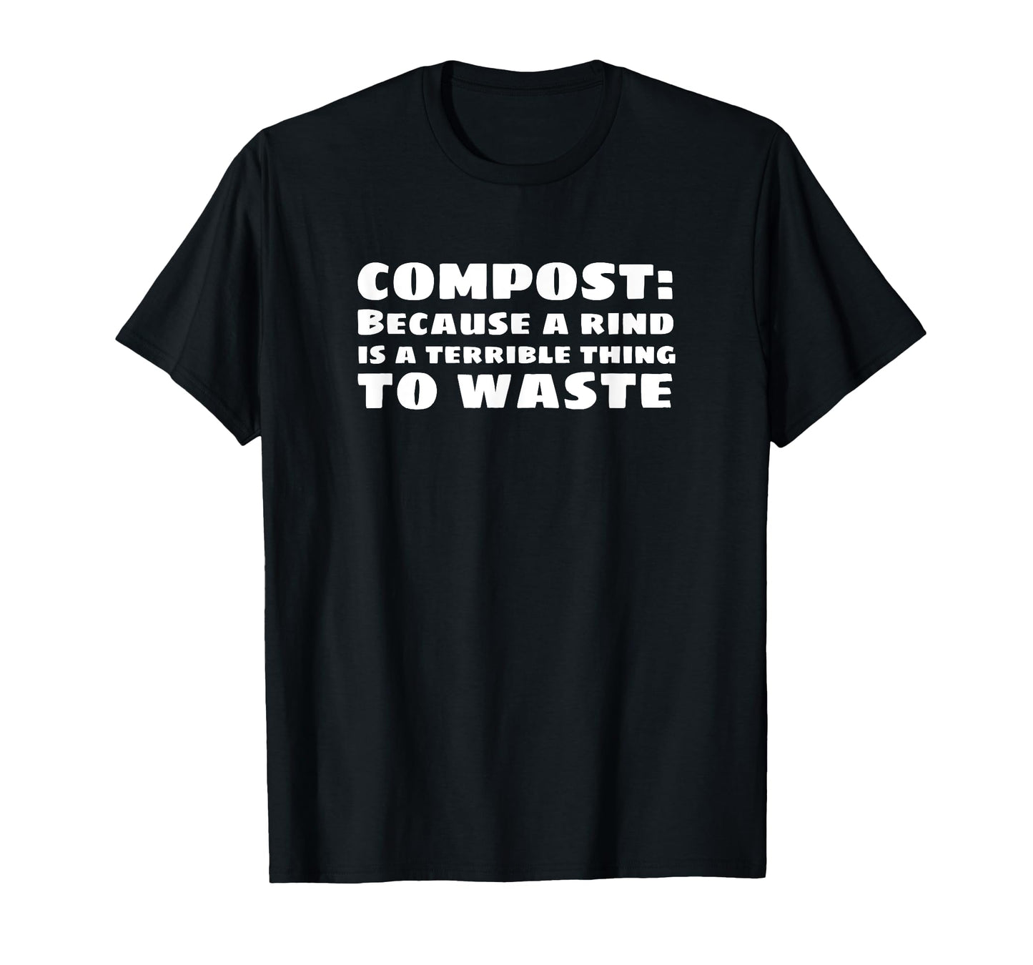 Compost: Because a Rind is a Terrible Thing to Waste T-Shirt T-Shirt