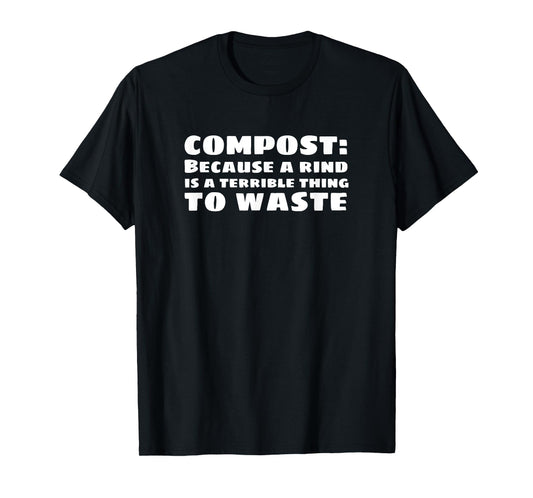 Compost: Because a Rind is a Terrible Thing to Waste T-Shirt T-Shirt