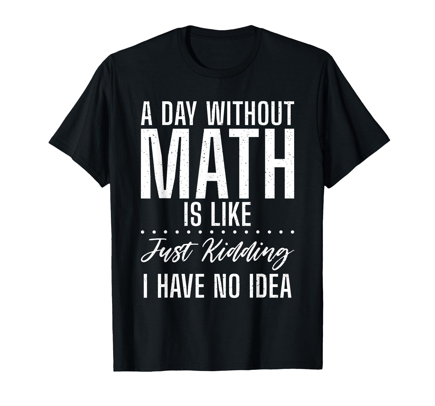 A Day without Math is like just kidding i have no Idea Math T-Shirt