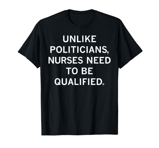 Unlike Politicians Sarcasm Quote Nurses Need to Be Qualified T-Shirt
