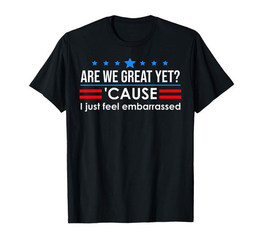 are We Great Yet Cause I Just Feel Embarrassed Anti Trump T-Shirt