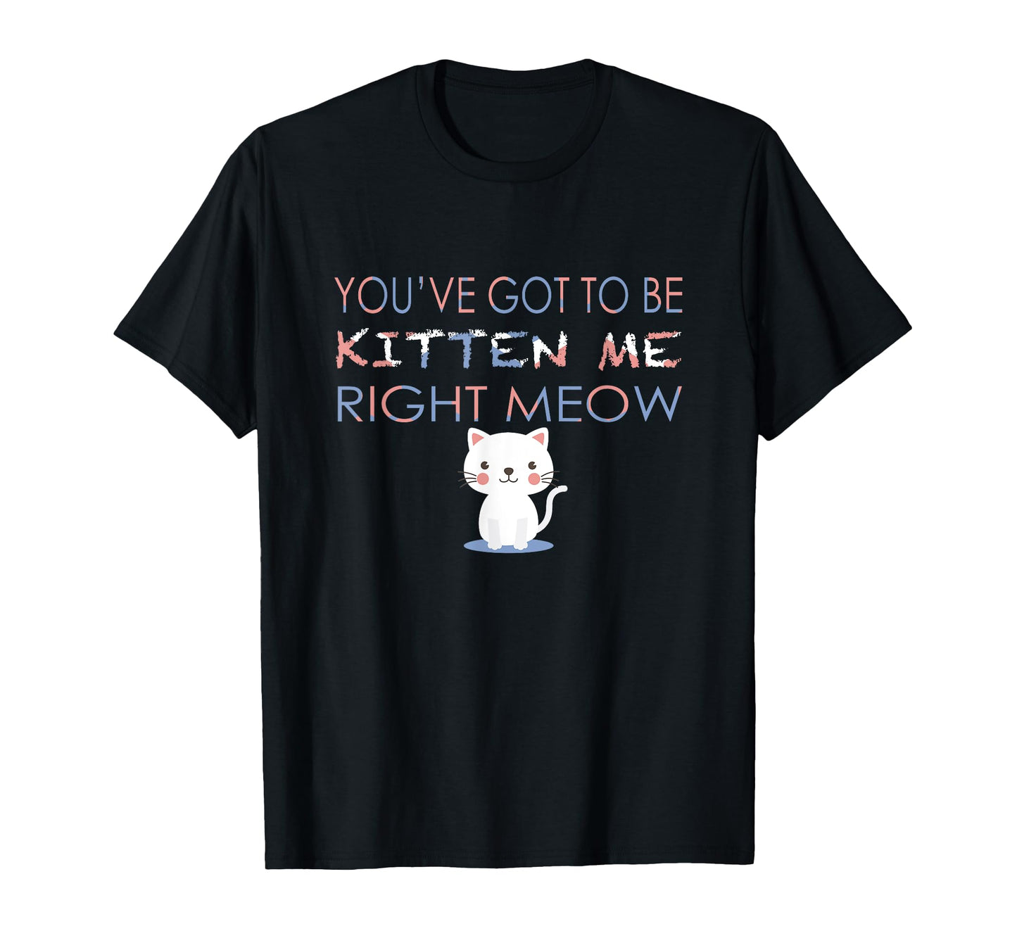 You've Got to Be Kitten Me Right Meow Funny Cat T-Shirt T-Shirt for Men Women Kids