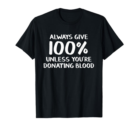 Always give 100% unless you're donating blood T-Shirt